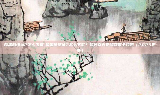 暗黑破坏神2怎么下载-暗黑破坏神2怎么下载？最新官方正版获取全攻略（2025更新）