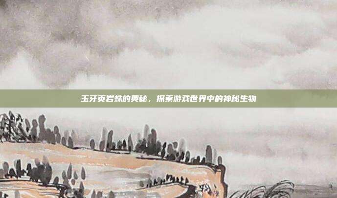 玉牙页岩蛛的奥秘，探索游戏世界中的神秘生物