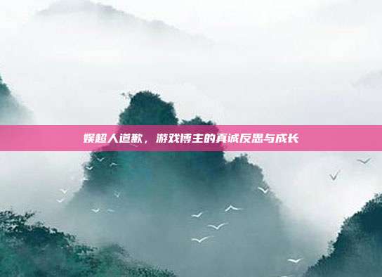 娱超人道歉，游戏博主的真诚反思与成长