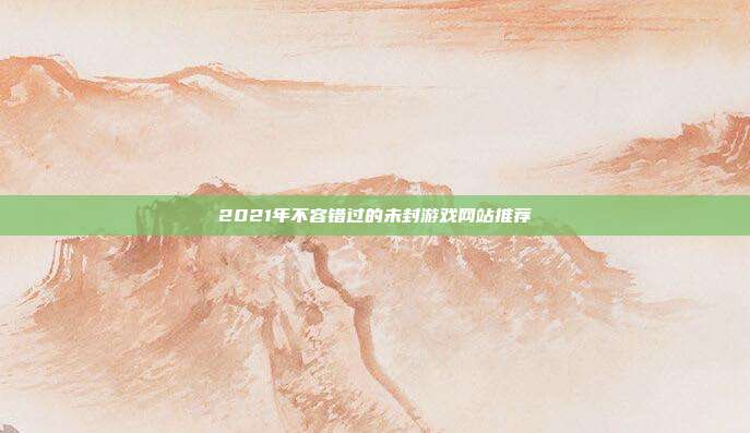 2021年不容错过的未封游戏网站推荐