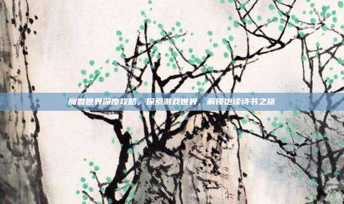 魔兽世界深度攻略，探索游戏世界，解锁饱读诗书之旅