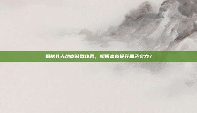 揭秘扎克加点游戏攻略，如何高效提升角色实力？
