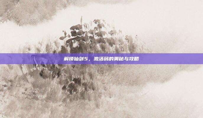 解锁仙剑5，激活码的奥秘与攻略