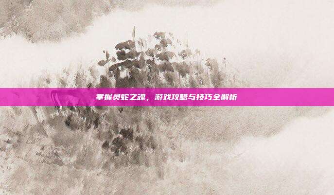 掌握灵蛇之魂，游戏攻略与技巧全解析
