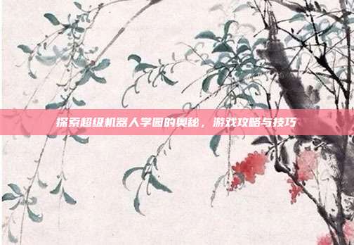 探索超级机器人学园的奥秘，游戏攻略与技巧