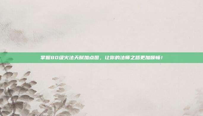 掌握80级火法天赋加点图，让你的法师之路更加顺畅！