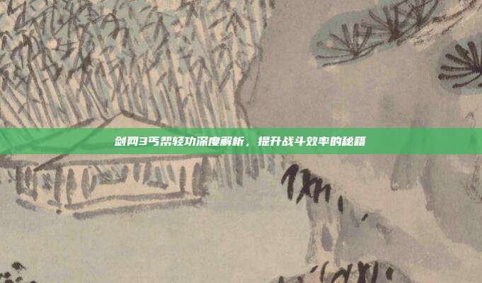 剑网3丐帮轻功深度解析，提升战斗效率的秘籍