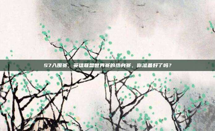 S7入围赛，英雄联盟世界赛的热身赛，你准备好了吗？