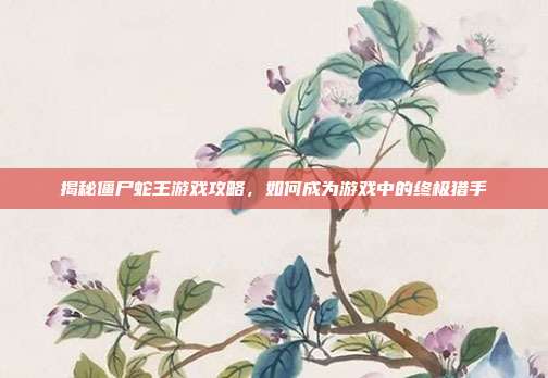 揭秘僵尸蛇王游戏攻略，如何成为游戏中的终极猎手