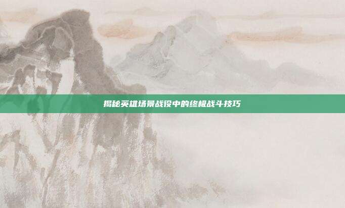 揭秘英雄场景战役中的终极战斗技巧