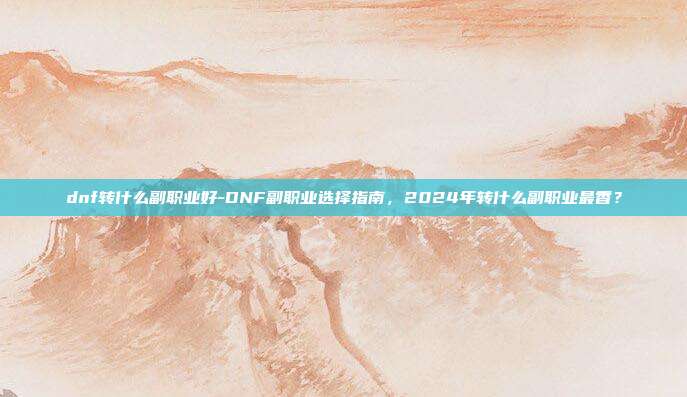 dnf转什么副职业好-DNF副职业选择指南，2024年转什么副职业最香？