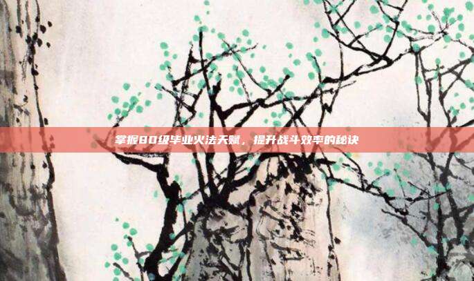 掌握80级毕业火法天赋，提升战斗效率的秘诀
