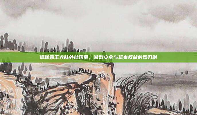 揭秘霸王大陆外挂现象，游戏安全与玩家权益的双刃剑