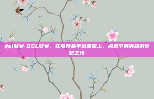 dsl联赛-DSL联赛，在电竞金字塔基座上，点燃平民英雄的梦想之光
