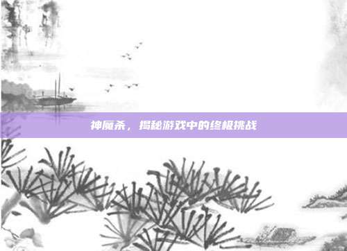 神魔杀，揭秘游戏中的终极挑战