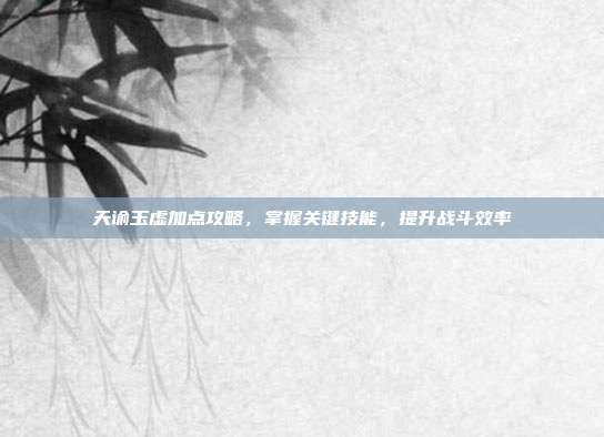 天谕玉虚加点攻略，掌握关键技能，提升战斗效率
