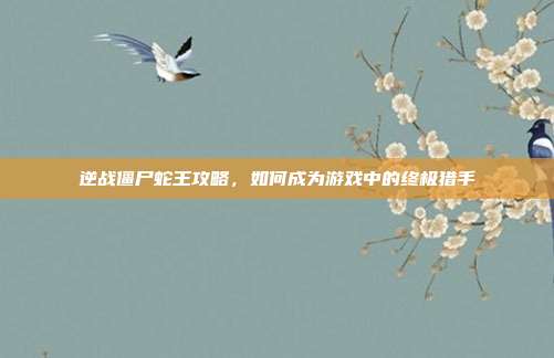 逆战僵尸蛇王攻略，如何成为游戏中的终极猎手