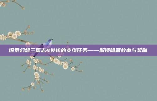 探索幻想三国志4外传的支线任务——解锁隐藏故事与奖励