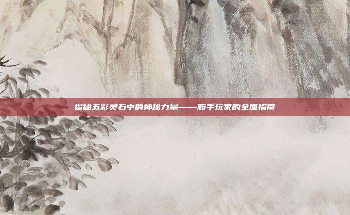 揭秘五彩灵石中的神秘力量——新手玩家的全面指南