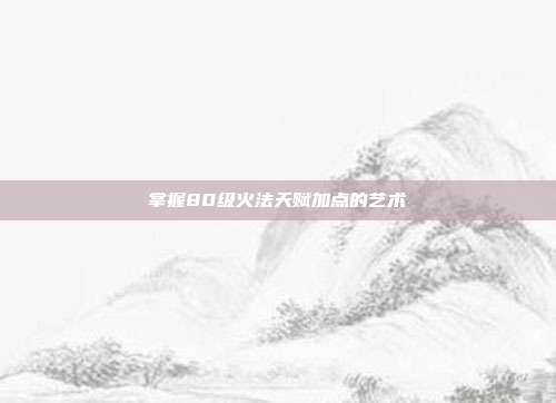 掌握80级火法天赋加点的艺术