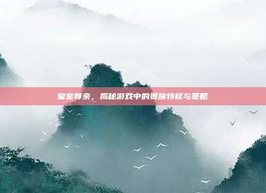 皇室尊亲，揭秘游戏中的贵族特权与策略