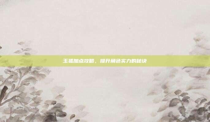 玉狐加点攻略，提升角色实力的秘诀