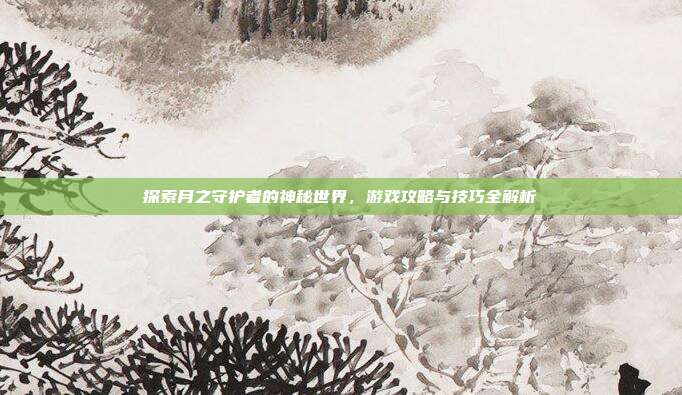 探索月之守护者的神秘世界，游戏攻略与技巧全解析