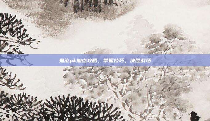 鬼泣pk加点攻略，掌握技巧，决胜战场