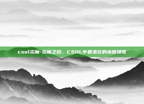 csol炎魔-炎魔之焰，CSOL中最悲壮的末世挽歌