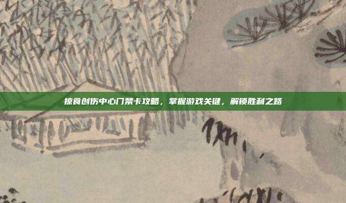 掠食创伤中心门禁卡攻略，掌握游戏关键，解锁胜利之路