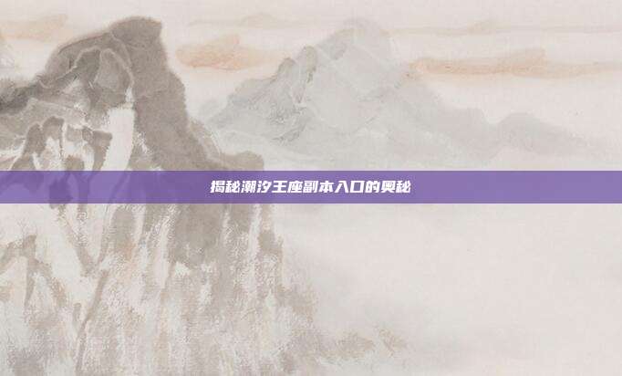 揭秘潮汐王座副本入口的奥秘