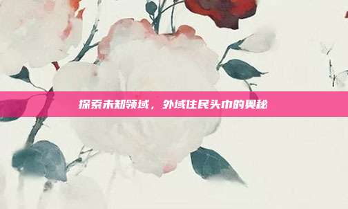 探索未知领域，外域住民头巾的奥秘