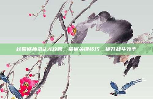 校园修神录2.4攻略，掌握关键技巧，提升战斗效率