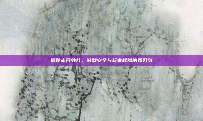 揭秘赤月外挂，游戏安全与玩家权益的双刃剑