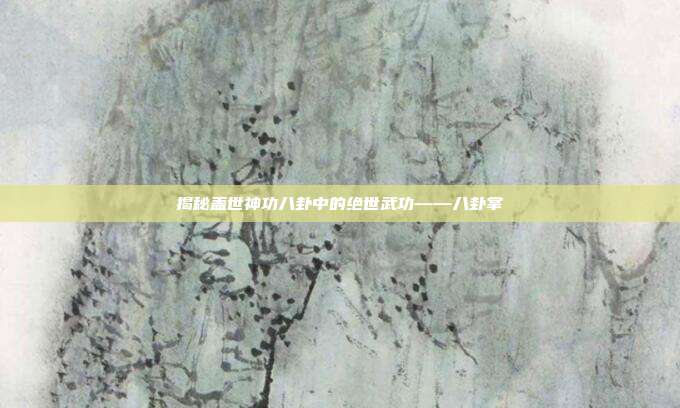 揭秘盖世神功八卦中的绝世武功——八卦掌