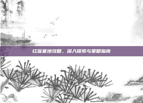 红莲墓地攻略，深入探索与策略指南