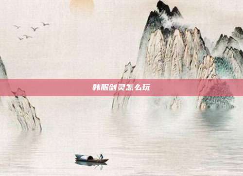 韩服剑灵怎么玩