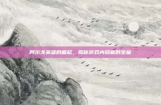 阿尔戈英雄的崛起，揭秘游戏内隐藏的宝藏