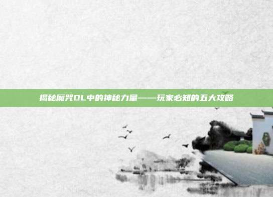 揭秘魔咒OL中的神秘力量——玩家必知的五大攻略