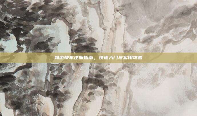 网游快车注册指南，快速入门与实用攻略