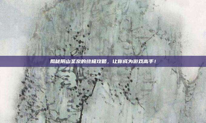 揭秘阴山圣泉的终极攻略，让你成为游戏高手！