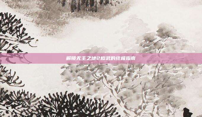 解锁无主之地2橙武的终极指南