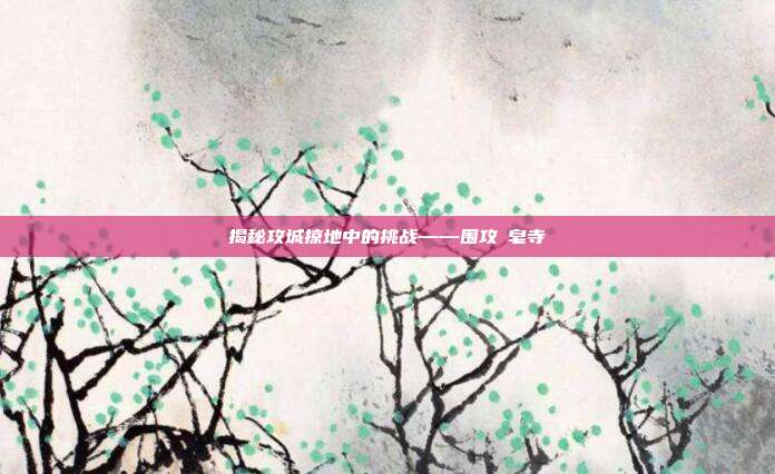 揭秘攻城掠地中的挑战——围攻砮皂寺