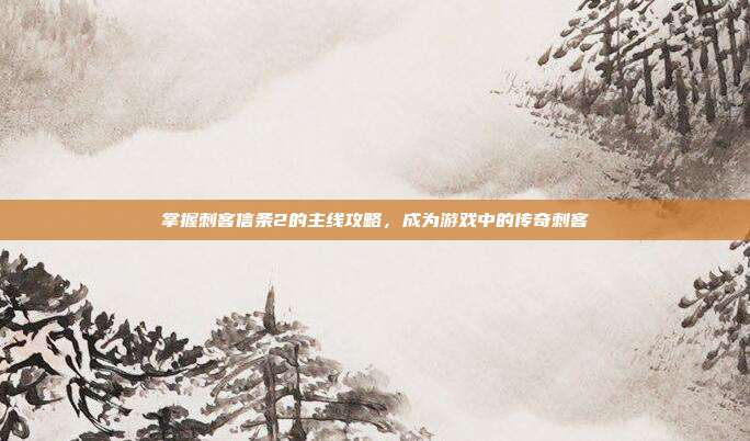 掌握刺客信条2的主线攻略，成为游戏中的传奇刺客