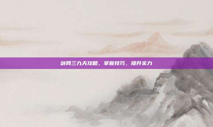 剑网三九天攻略，掌握技巧，提升实力