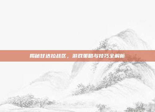 揭秘甘达拉战区，游戏策略与技巧全解析