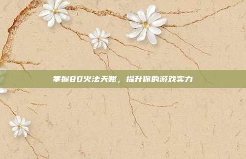 掌握80火法天赋，提升你的游戏实力