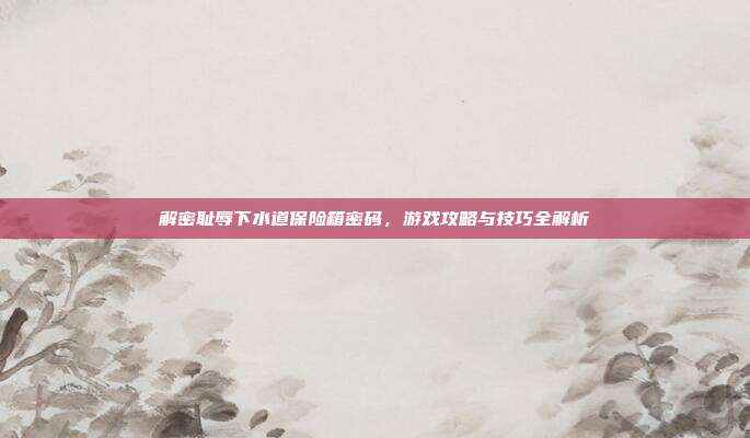 解密耻辱下水道保险箱密码，游戏攻略与技巧全解析