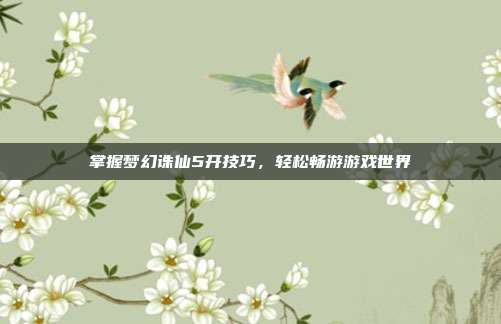 掌握梦幻诛仙5开技巧，轻松畅游游戏世界