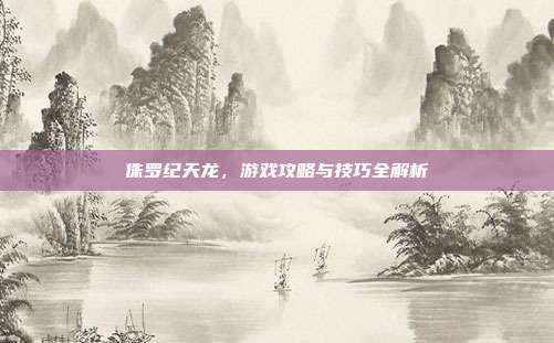 侏罗纪天龙，游戏攻略与技巧全解析